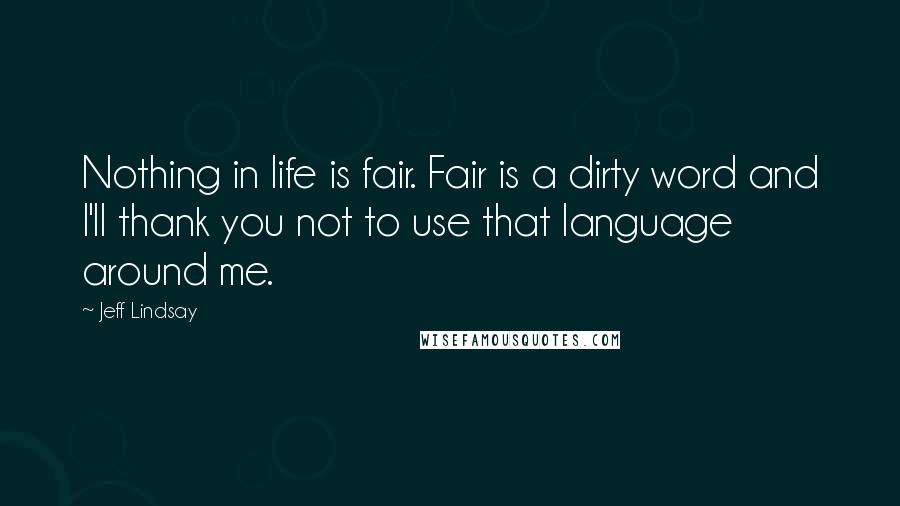 Jeff Lindsay Quotes: Nothing in life is fair. Fair is a dirty word and I'll thank you not to use that language around me.