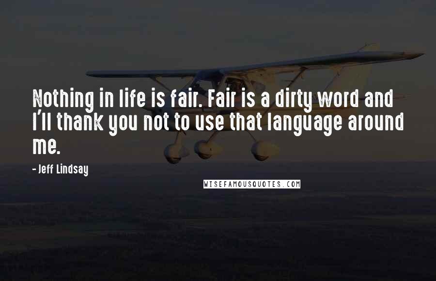 Jeff Lindsay Quotes: Nothing in life is fair. Fair is a dirty word and I'll thank you not to use that language around me.