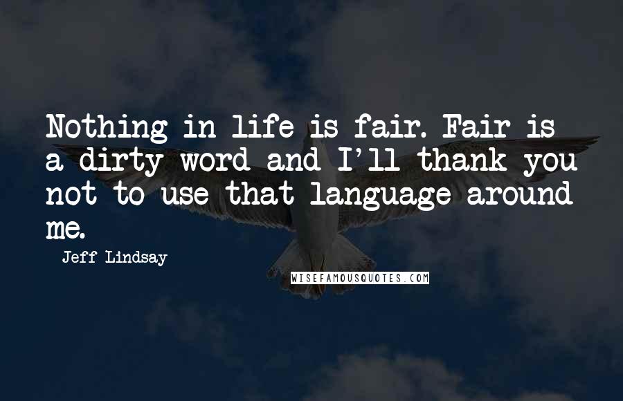Jeff Lindsay Quotes: Nothing in life is fair. Fair is a dirty word and I'll thank you not to use that language around me.