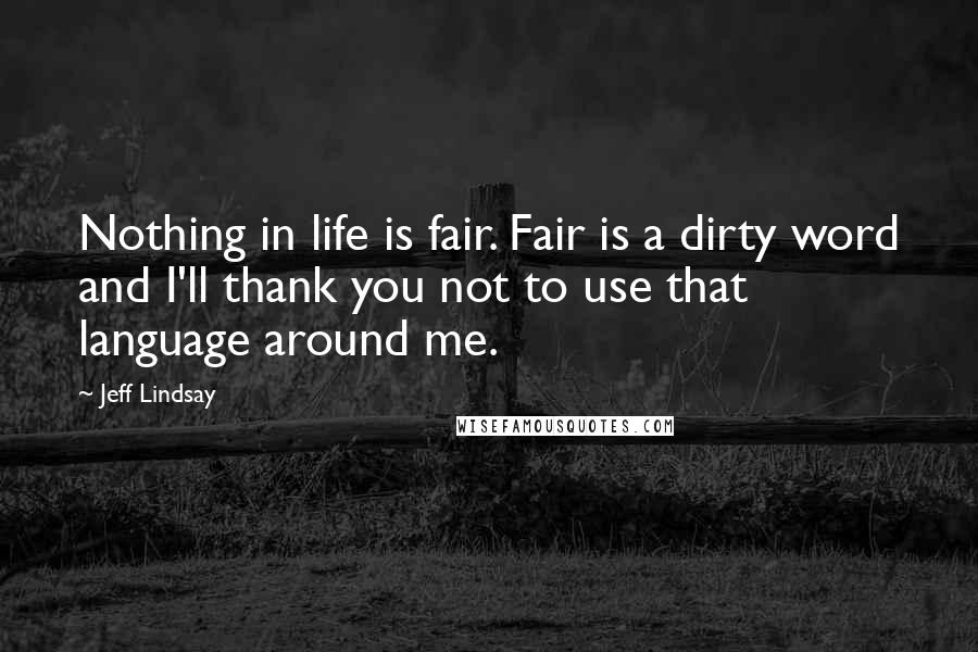 Jeff Lindsay Quotes: Nothing in life is fair. Fair is a dirty word and I'll thank you not to use that language around me.