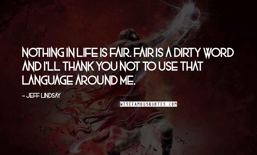 Jeff Lindsay Quotes: Nothing in life is fair. Fair is a dirty word and I'll thank you not to use that language around me.