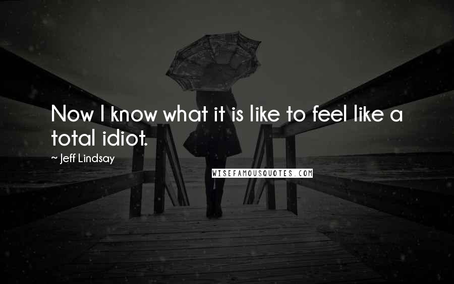 Jeff Lindsay Quotes: Now I know what it is like to feel like a total idiot.