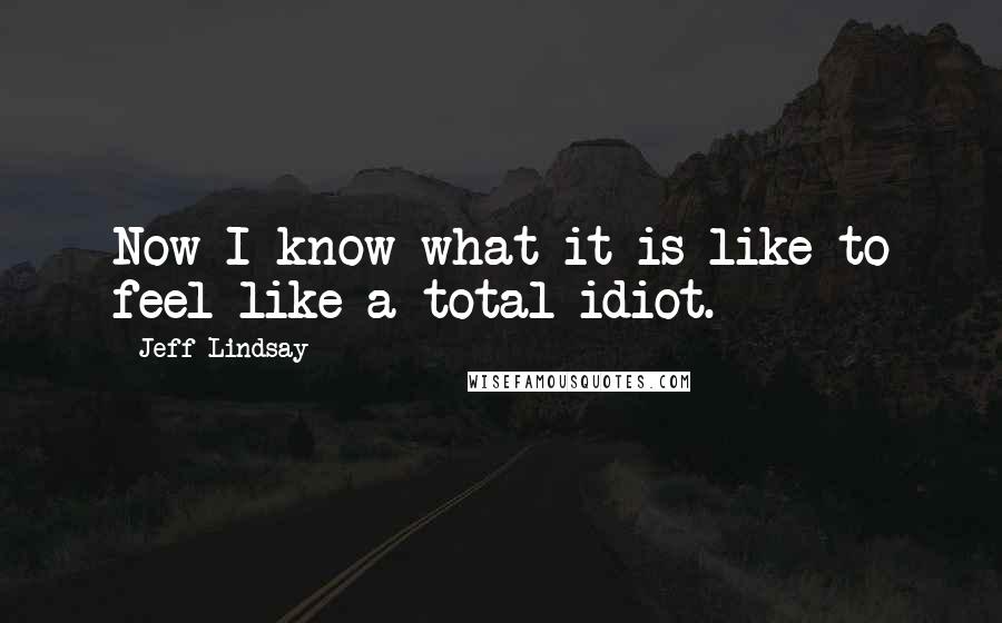 Jeff Lindsay Quotes: Now I know what it is like to feel like a total idiot.