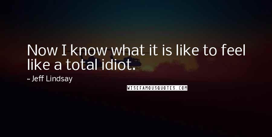 Jeff Lindsay Quotes: Now I know what it is like to feel like a total idiot.