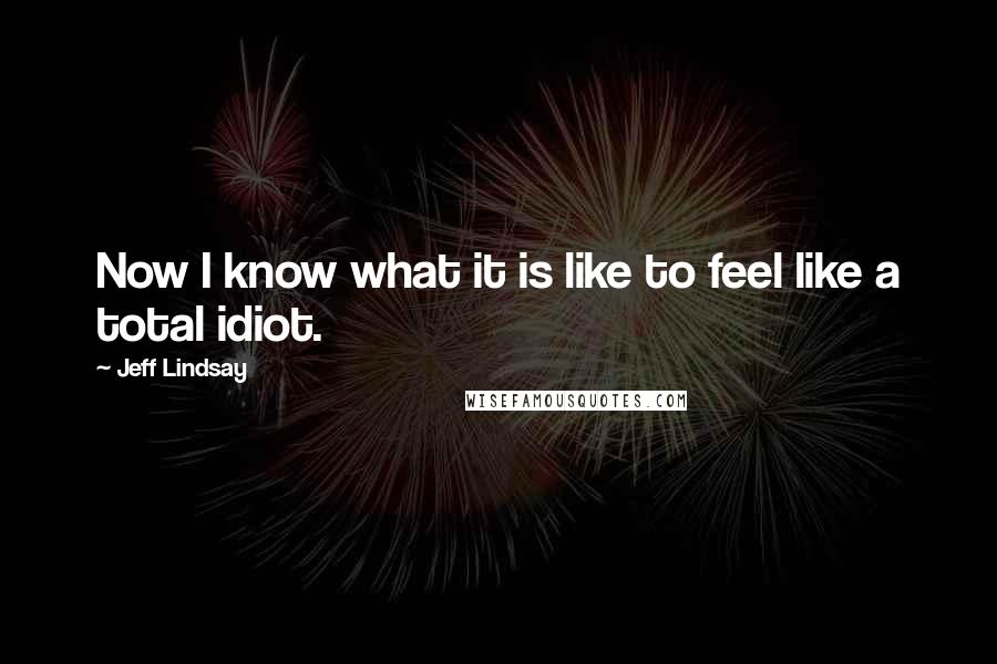 Jeff Lindsay Quotes: Now I know what it is like to feel like a total idiot.