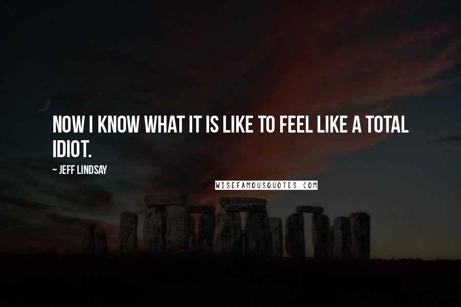 Jeff Lindsay Quotes: Now I know what it is like to feel like a total idiot.