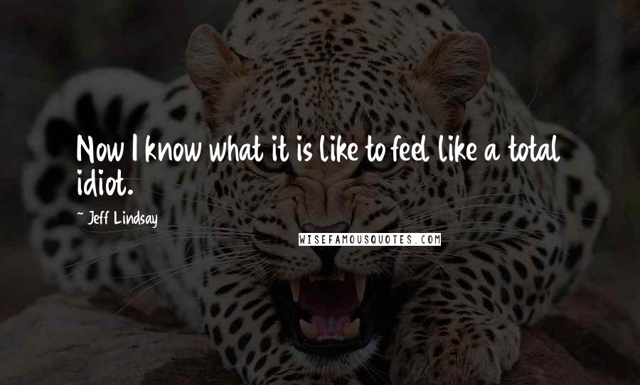 Jeff Lindsay Quotes: Now I know what it is like to feel like a total idiot.