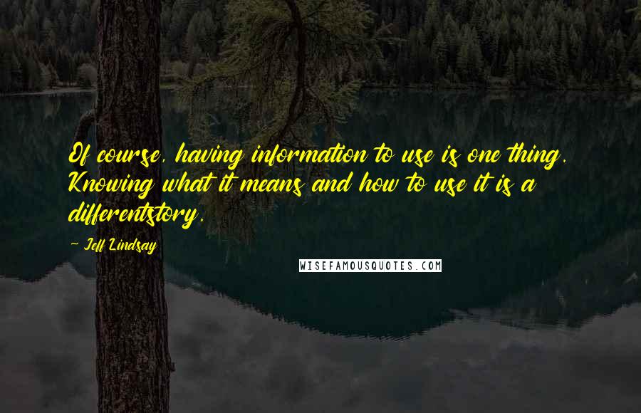 Jeff Lindsay Quotes: Of course, having information to use is one thing. Knowing what it means and how to use it is a differentstory.