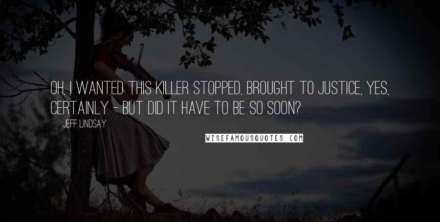 Jeff Lindsay Quotes: Oh, I wanted this killer stopped, brought to justice, yes, certainly - but did it have to be so soon?