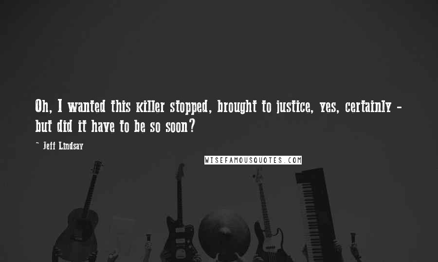 Jeff Lindsay Quotes: Oh, I wanted this killer stopped, brought to justice, yes, certainly - but did it have to be so soon?