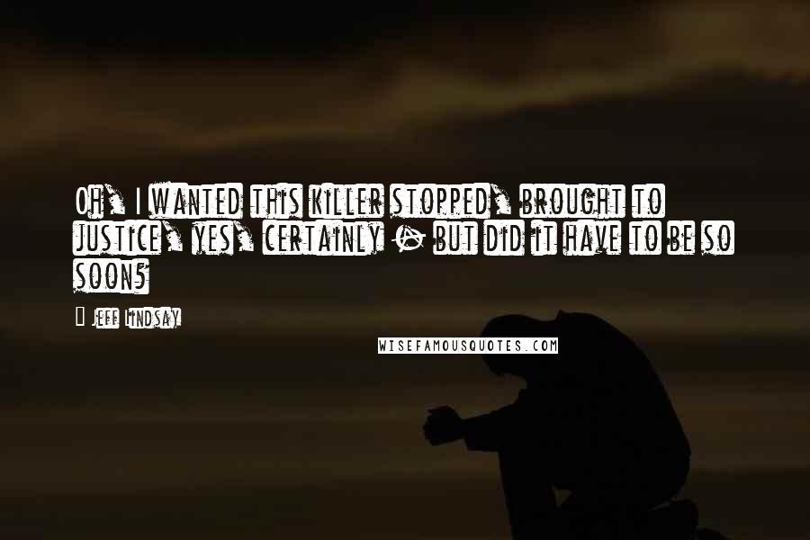 Jeff Lindsay Quotes: Oh, I wanted this killer stopped, brought to justice, yes, certainly - but did it have to be so soon?