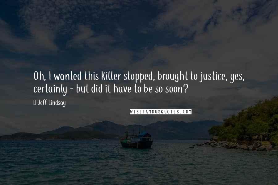 Jeff Lindsay Quotes: Oh, I wanted this killer stopped, brought to justice, yes, certainly - but did it have to be so soon?