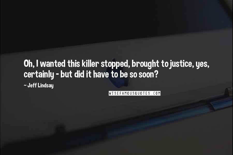 Jeff Lindsay Quotes: Oh, I wanted this killer stopped, brought to justice, yes, certainly - but did it have to be so soon?