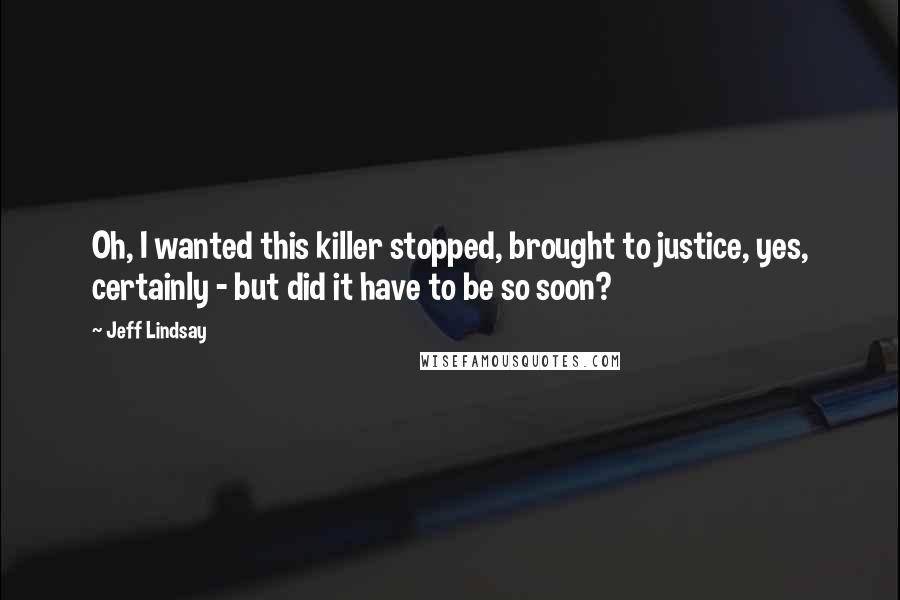 Jeff Lindsay Quotes: Oh, I wanted this killer stopped, brought to justice, yes, certainly - but did it have to be so soon?