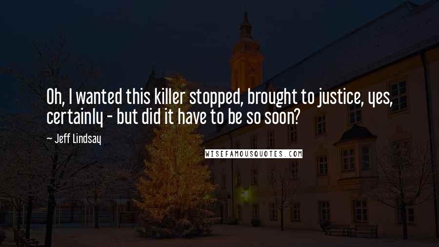 Jeff Lindsay Quotes: Oh, I wanted this killer stopped, brought to justice, yes, certainly - but did it have to be so soon?