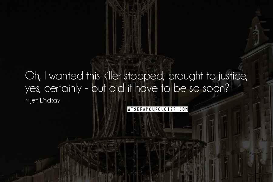 Jeff Lindsay Quotes: Oh, I wanted this killer stopped, brought to justice, yes, certainly - but did it have to be so soon?