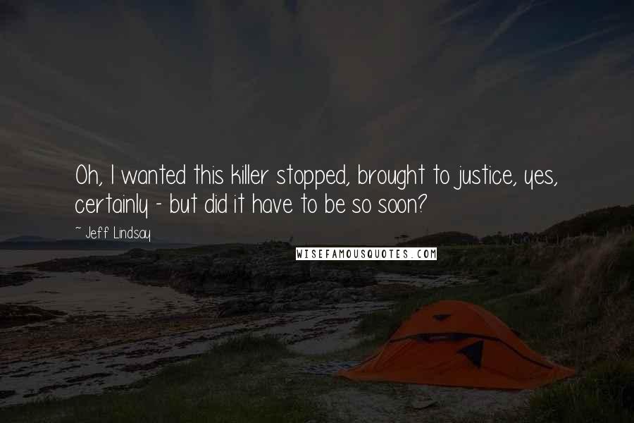 Jeff Lindsay Quotes: Oh, I wanted this killer stopped, brought to justice, yes, certainly - but did it have to be so soon?