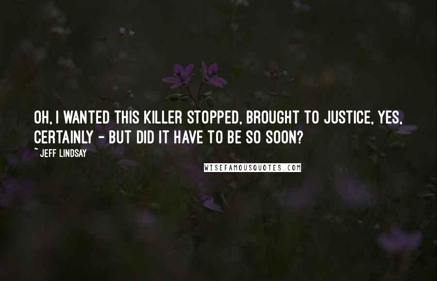 Jeff Lindsay Quotes: Oh, I wanted this killer stopped, brought to justice, yes, certainly - but did it have to be so soon?