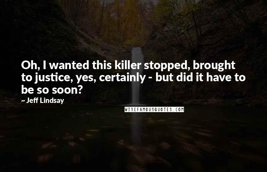 Jeff Lindsay Quotes: Oh, I wanted this killer stopped, brought to justice, yes, certainly - but did it have to be so soon?
