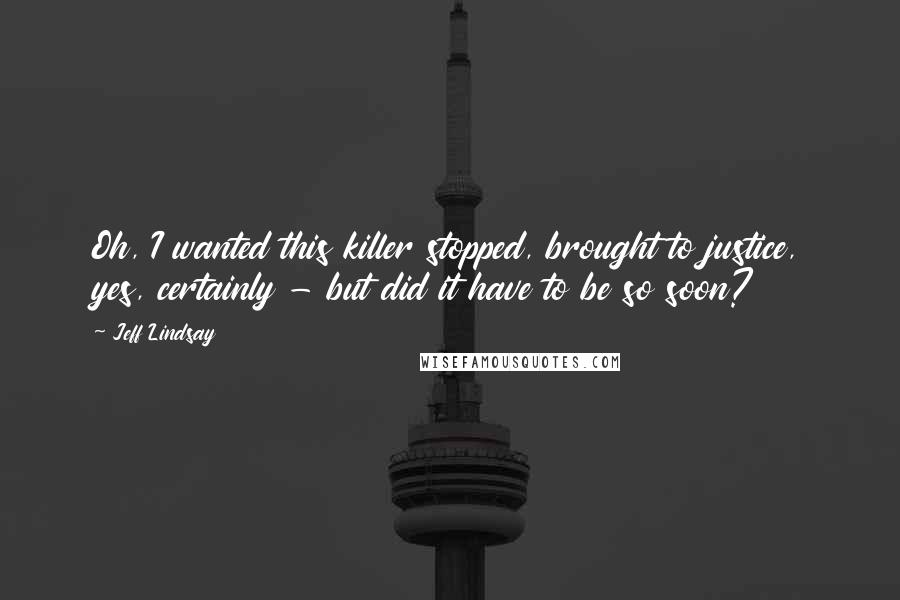 Jeff Lindsay Quotes: Oh, I wanted this killer stopped, brought to justice, yes, certainly - but did it have to be so soon?