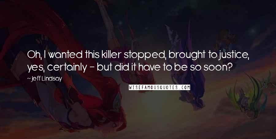 Jeff Lindsay Quotes: Oh, I wanted this killer stopped, brought to justice, yes, certainly - but did it have to be so soon?