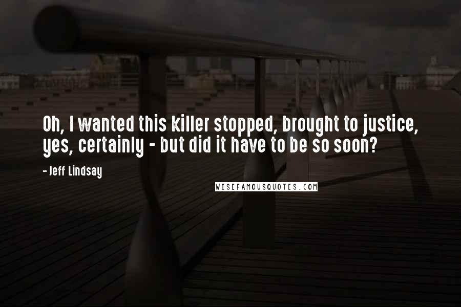 Jeff Lindsay Quotes: Oh, I wanted this killer stopped, brought to justice, yes, certainly - but did it have to be so soon?