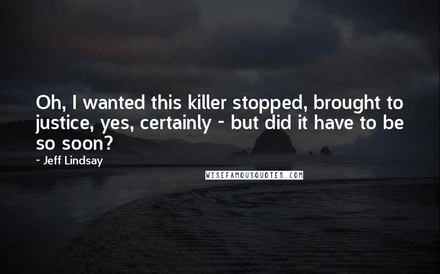 Jeff Lindsay Quotes: Oh, I wanted this killer stopped, brought to justice, yes, certainly - but did it have to be so soon?