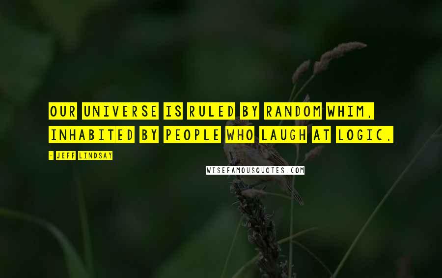 Jeff Lindsay Quotes: Our universe is ruled by random whim, inhabited by people who laugh at logic.