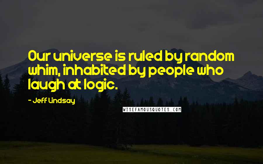 Jeff Lindsay Quotes: Our universe is ruled by random whim, inhabited by people who laugh at logic.