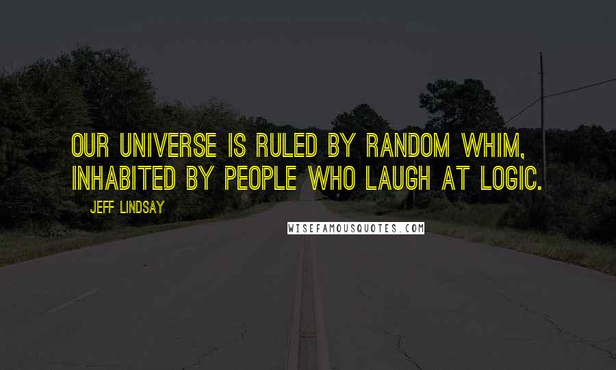 Jeff Lindsay Quotes: Our universe is ruled by random whim, inhabited by people who laugh at logic.