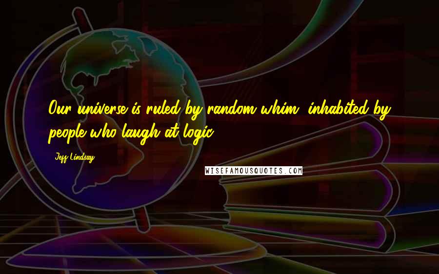 Jeff Lindsay Quotes: Our universe is ruled by random whim, inhabited by people who laugh at logic.