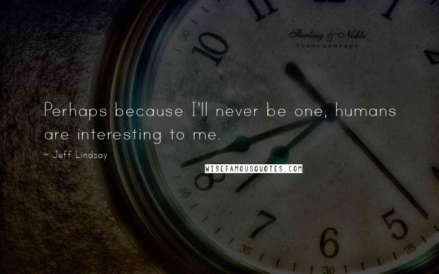 Jeff Lindsay Quotes: Perhaps because I'll never be one, humans are interesting to me.