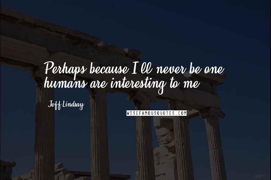 Jeff Lindsay Quotes: Perhaps because I'll never be one, humans are interesting to me.