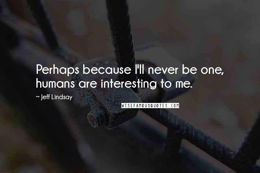 Jeff Lindsay Quotes: Perhaps because I'll never be one, humans are interesting to me.