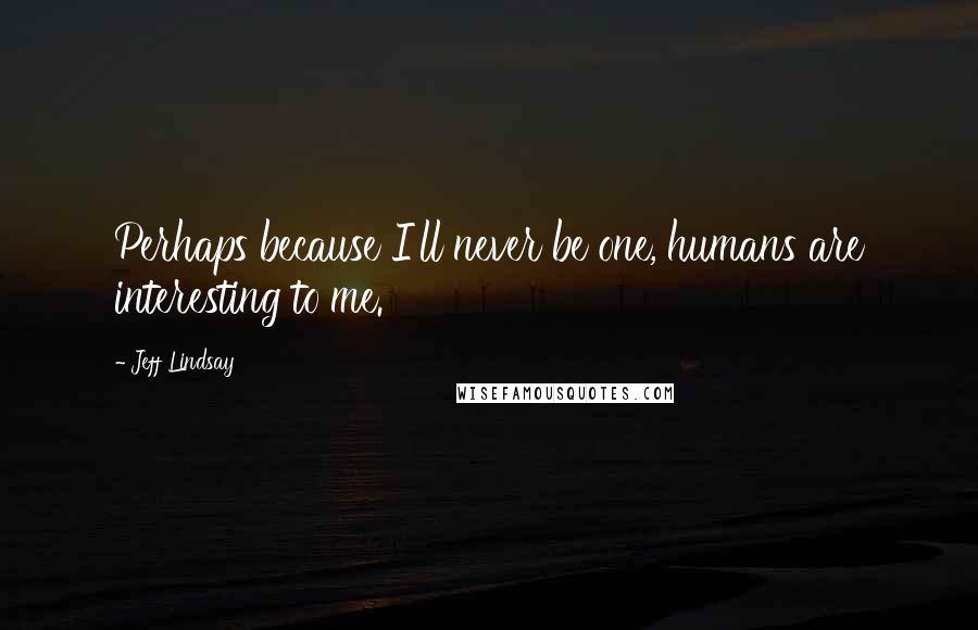 Jeff Lindsay Quotes: Perhaps because I'll never be one, humans are interesting to me.