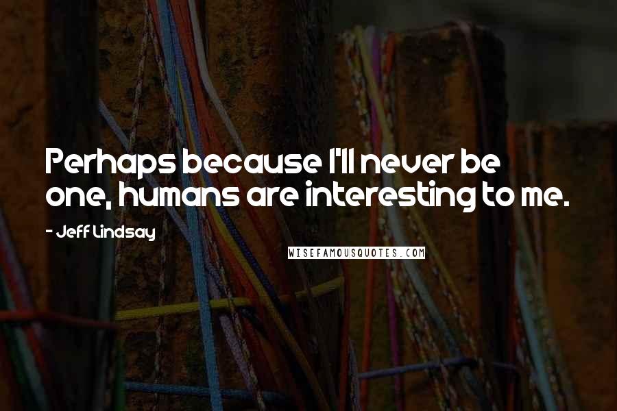 Jeff Lindsay Quotes: Perhaps because I'll never be one, humans are interesting to me.
