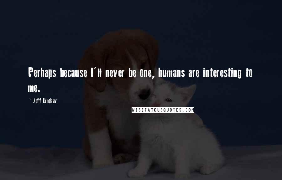 Jeff Lindsay Quotes: Perhaps because I'll never be one, humans are interesting to me.