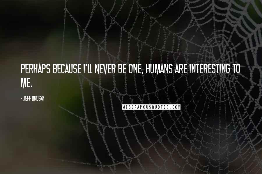 Jeff Lindsay Quotes: Perhaps because I'll never be one, humans are interesting to me.