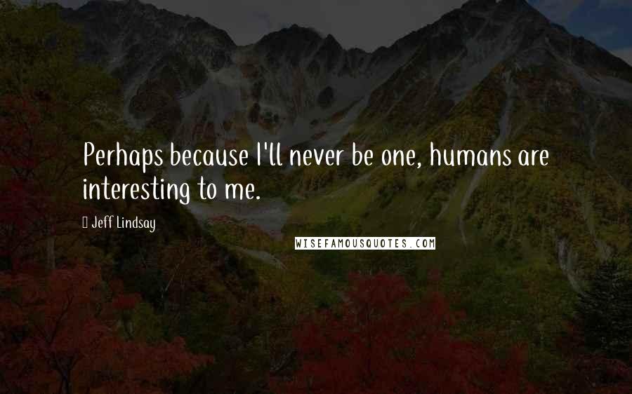Jeff Lindsay Quotes: Perhaps because I'll never be one, humans are interesting to me.