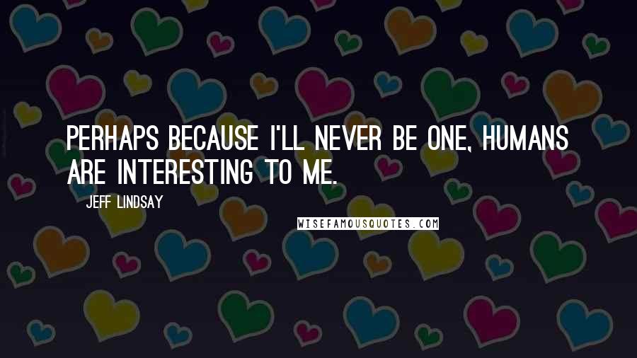 Jeff Lindsay Quotes: Perhaps because I'll never be one, humans are interesting to me.
