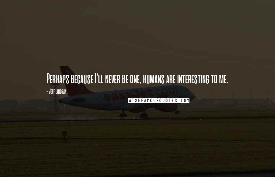 Jeff Lindsay Quotes: Perhaps because I'll never be one, humans are interesting to me.