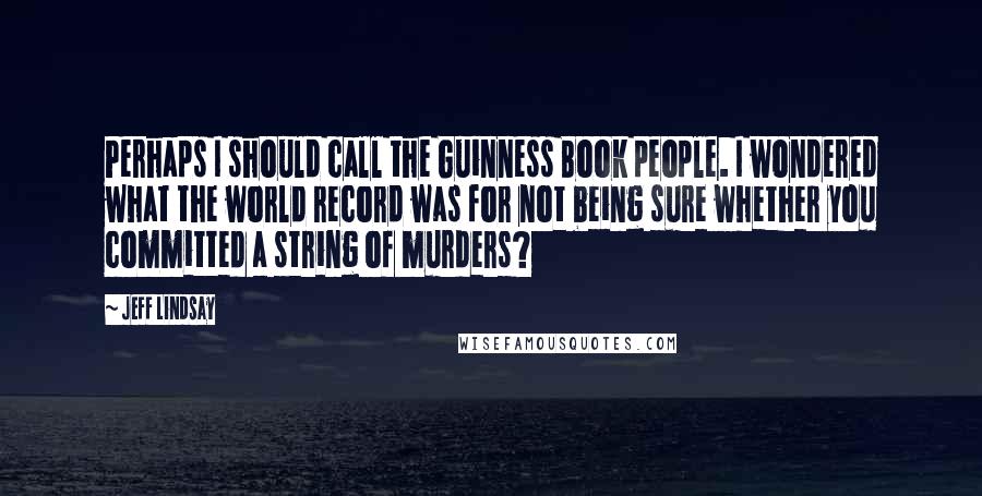 Jeff Lindsay Quotes: Perhaps I should call the Guinness Book people. I wondered what the world record was for not being sure whether you committed a string of murders?