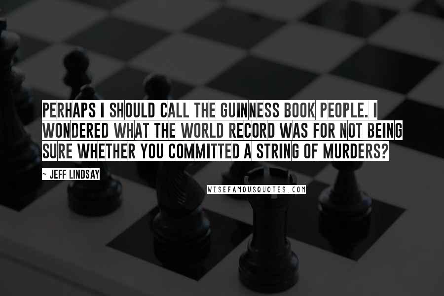 Jeff Lindsay Quotes: Perhaps I should call the Guinness Book people. I wondered what the world record was for not being sure whether you committed a string of murders?