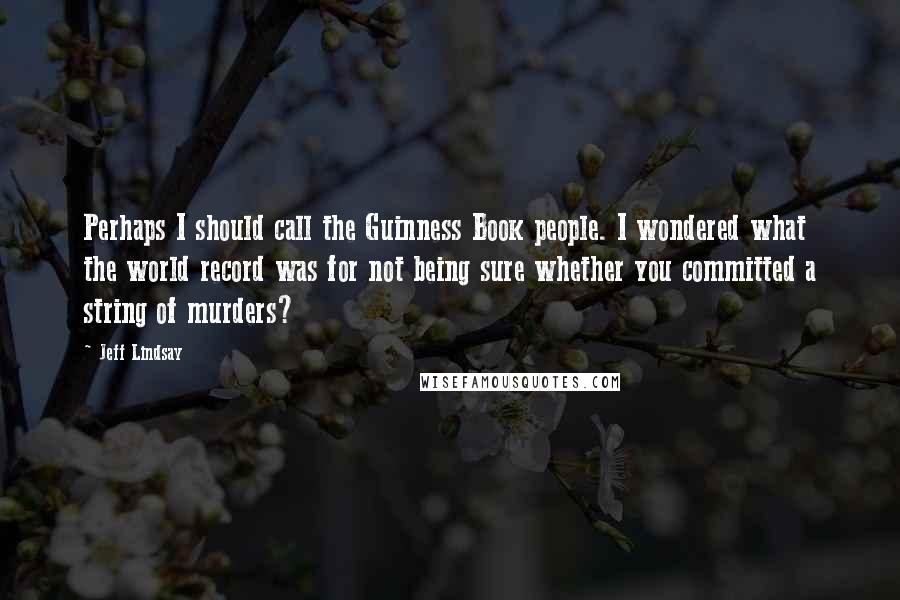 Jeff Lindsay Quotes: Perhaps I should call the Guinness Book people. I wondered what the world record was for not being sure whether you committed a string of murders?