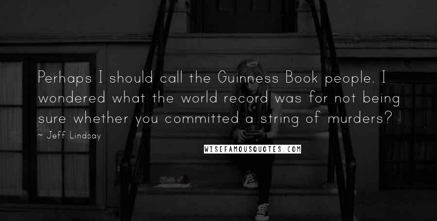Jeff Lindsay Quotes: Perhaps I should call the Guinness Book people. I wondered what the world record was for not being sure whether you committed a string of murders?