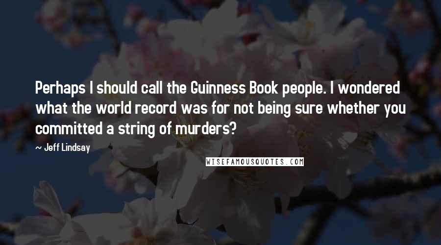 Jeff Lindsay Quotes: Perhaps I should call the Guinness Book people. I wondered what the world record was for not being sure whether you committed a string of murders?