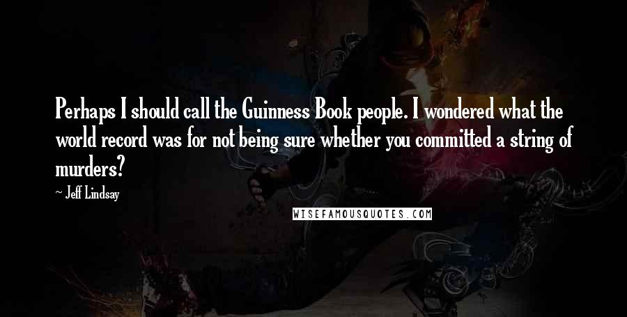Jeff Lindsay Quotes: Perhaps I should call the Guinness Book people. I wondered what the world record was for not being sure whether you committed a string of murders?