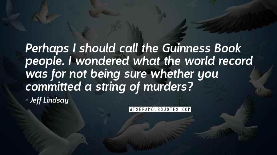 Jeff Lindsay Quotes: Perhaps I should call the Guinness Book people. I wondered what the world record was for not being sure whether you committed a string of murders?