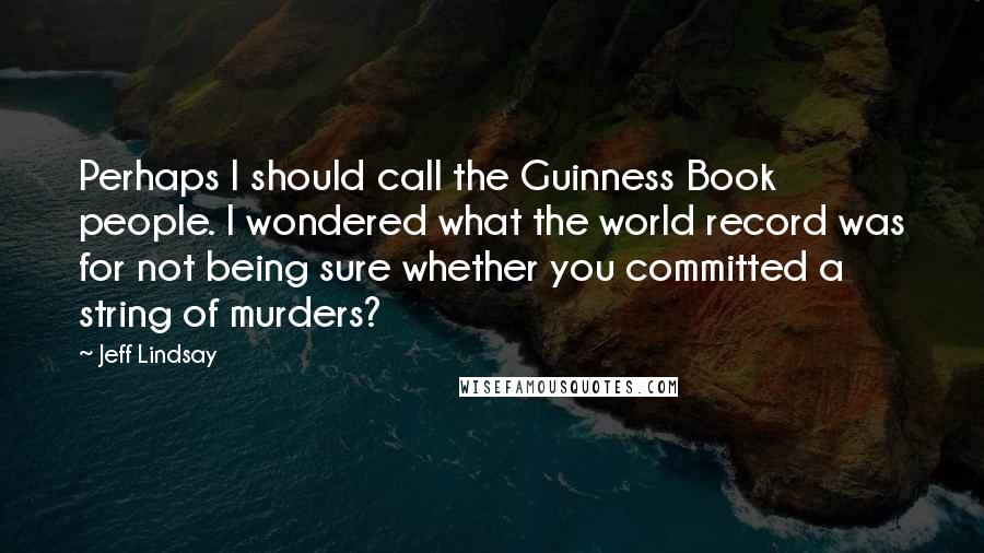 Jeff Lindsay Quotes: Perhaps I should call the Guinness Book people. I wondered what the world record was for not being sure whether you committed a string of murders?
