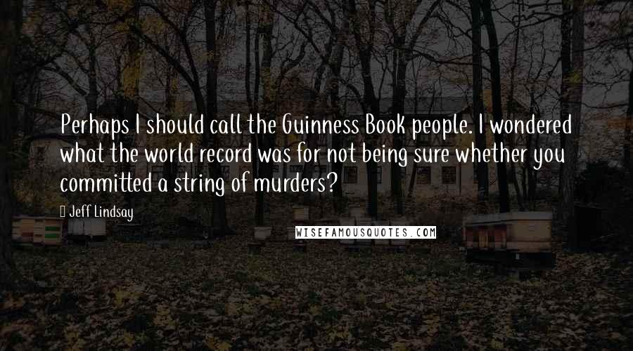 Jeff Lindsay Quotes: Perhaps I should call the Guinness Book people. I wondered what the world record was for not being sure whether you committed a string of murders?